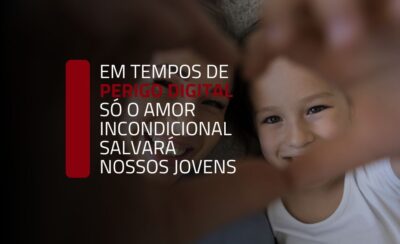 EM TEMPOS DE PERIGO DIGITAL SÓ O AMOR INCONDICIONAL SALVARÁ NOSSOS JOVENS