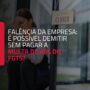 Falência da empresa: é possível demitir sem pagar a multa de 40% do FGTS?